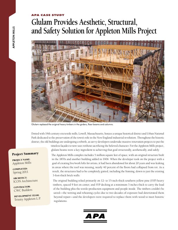 Case Study: Glulam Provides Aesthetic, Structural and Safety Solution for Appleton Mills Project - Appleton Mills Building in Lowell, Massachusetts (R145)

The Appleton Mills project in historic Lowell, Massachusetts, renovated structures built in the 1870s and the 1900s into modern live/work lofts. The buildings were gutted, retaining the original 3-foot thick brick facades, and reframed with glulam for strength and historic accuracy. Issued July 2015.