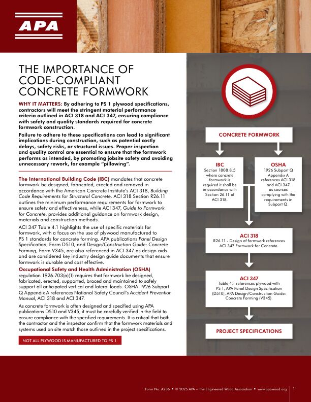 The Importance of Code-Compliant Concrete Formwork (A236) 

The International Building Code (IBC) mandates that concrete formwork be designed, fabricated, erected, and removed in accordance with the American Concrete Institute’s ACI 318 and ACI 347. This one-page flyer explains why contractors should specify PS 1 plywood for their construction projects. Issued February 2025.
